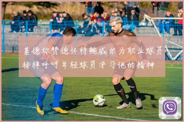 基德称赞德怀特鲍威尔为职业球员榜样呼吁年轻球员学习他的精神