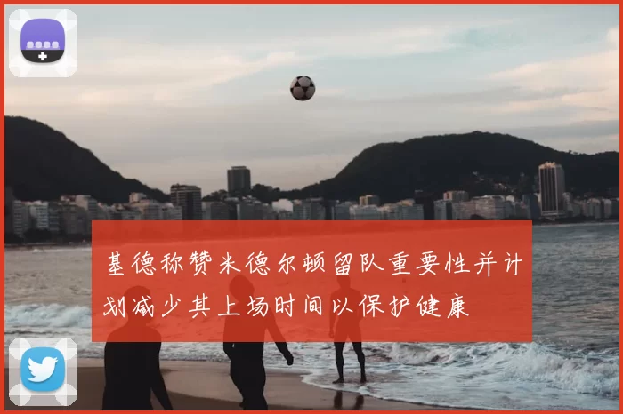 基德称赞米德尔顿留队重要性并计划减少其上场时间以保护健康
