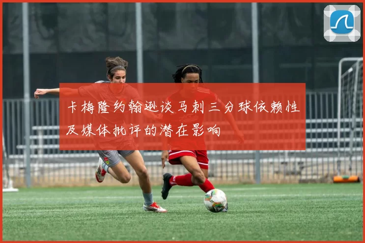 卡梅隆约翰逊谈马刺三分球依赖性及媒体批评的潜在影响