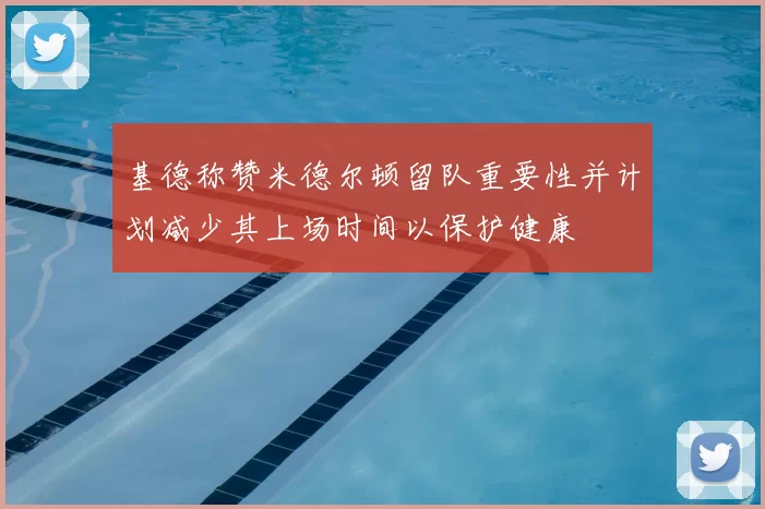 基德称赞米德尔顿留队重要性并计划减少其上场时间以保护健康