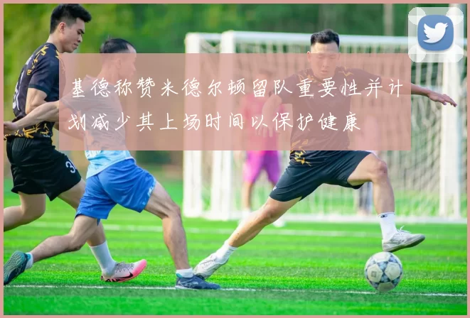 基德称赞米德尔顿留队重要性并计划减少其上场时间以保护健康