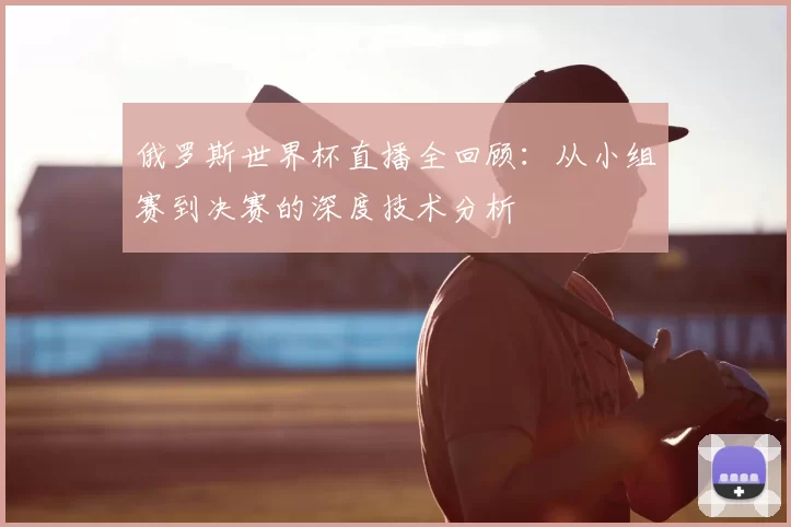 俄罗斯世界杯直播全回顾：从小组赛到决赛的深度技术分析