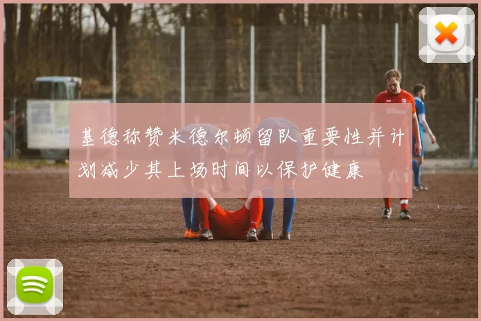 基德称赞米德尔顿留队重要性并计划减少其上场时间以保护健康