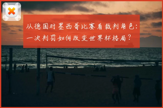 从德国对墨西哥比赛看裁判角色：一次判罚如何改变世界杯格局？