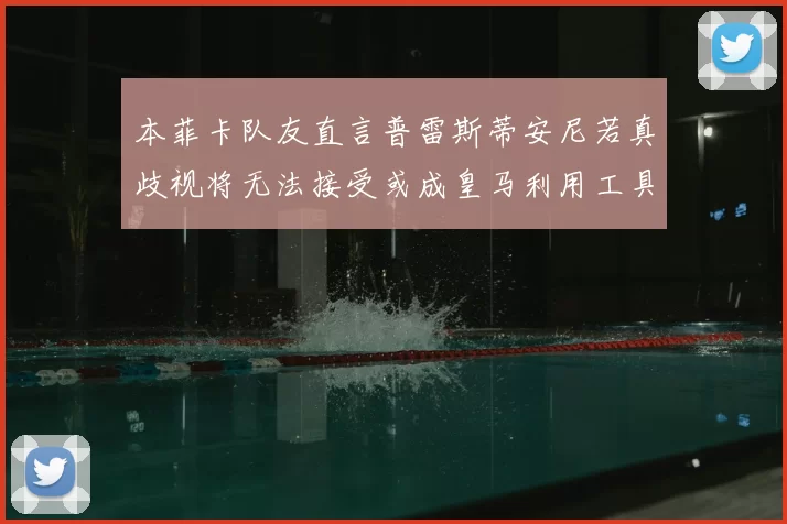 本菲卡队友直言普雷斯蒂安尼若真歧视将无法接受或成皇马利用工具
