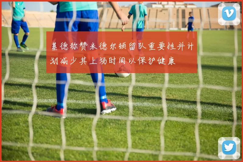 基德称赞米德尔顿留队重要性并计划减少其上场时间以保护健康
