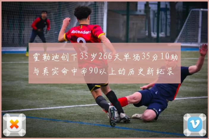 霍勒迪创下35岁266天单场35分10助与真实命中率90以上的历史新纪录