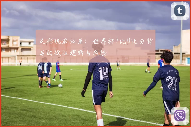 足彩玩家必看：世界杯7比0比分背后的投注逻辑与风险