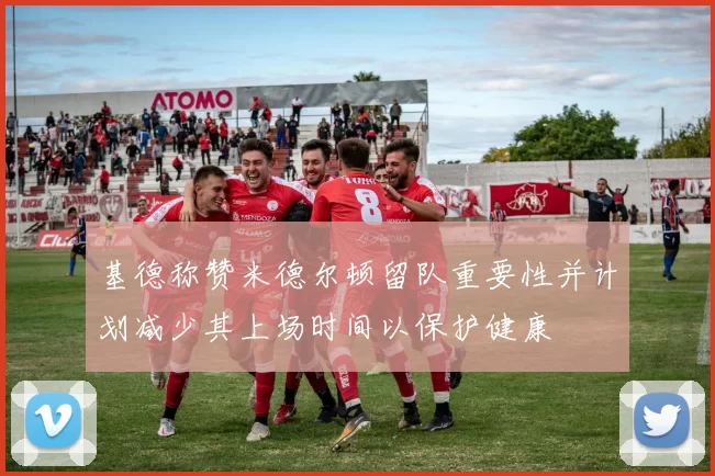 基德称赞米德尔顿留队重要性并计划减少其上场时间以保护健康