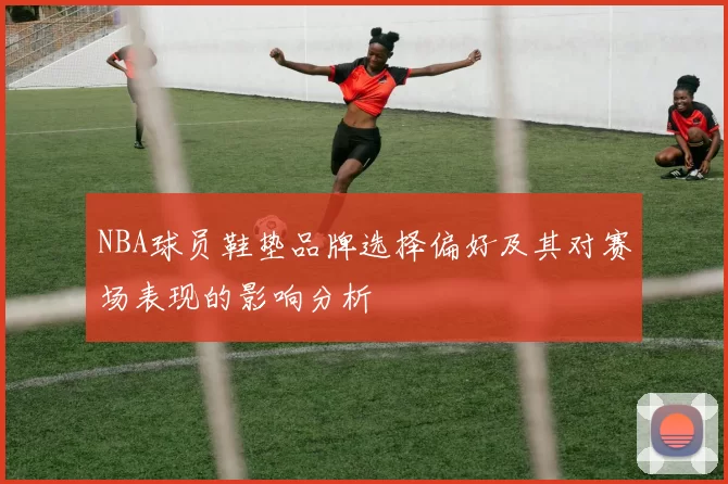 NBA球员鞋垫品牌选择偏好及其对赛场表现的影响分析