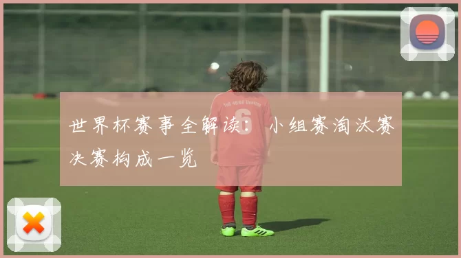 世界杯赛事全解读:小组赛淘汰赛决赛构成一览