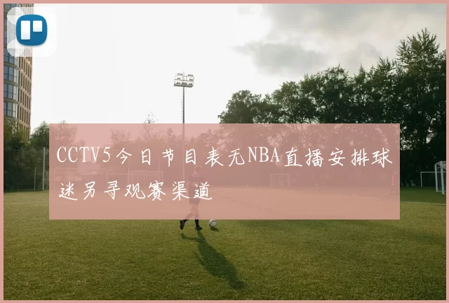 CCTV5今日节目表无NBA直播安排球迷另寻观赛渠道