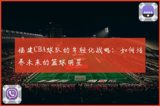 福建CBA球队的年轻化战略:如何培养未来的篮球明星
