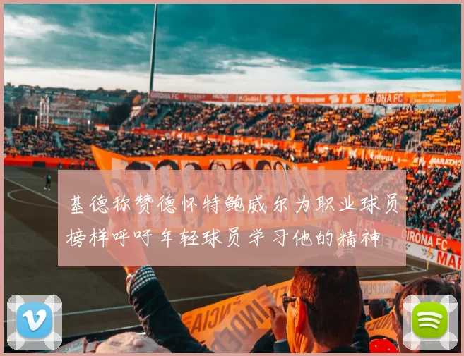 基德称赞德怀特鲍威尔为职业球员榜样呼吁年轻球员学习他的精神