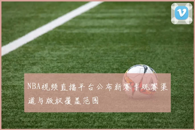 NBA视频直播平台公布新赛季观赛渠道与版权覆盖范围