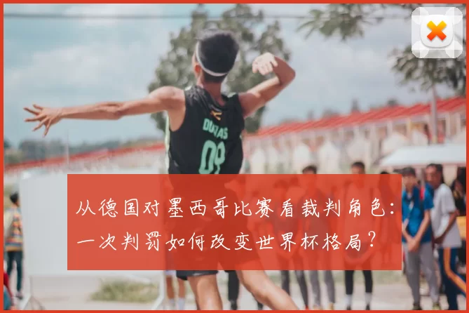 从德国对墨西哥比赛看裁判角色:一次判罚如何改变世界杯格局?