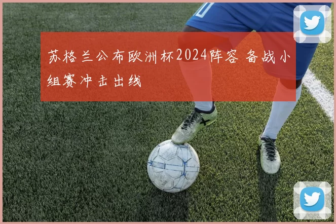 苏格兰公布欧洲杯2024阵容 备战小组赛冲击出线