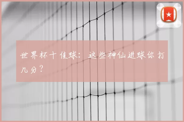 世界杯十佳球：这些神仙进球你打几分？