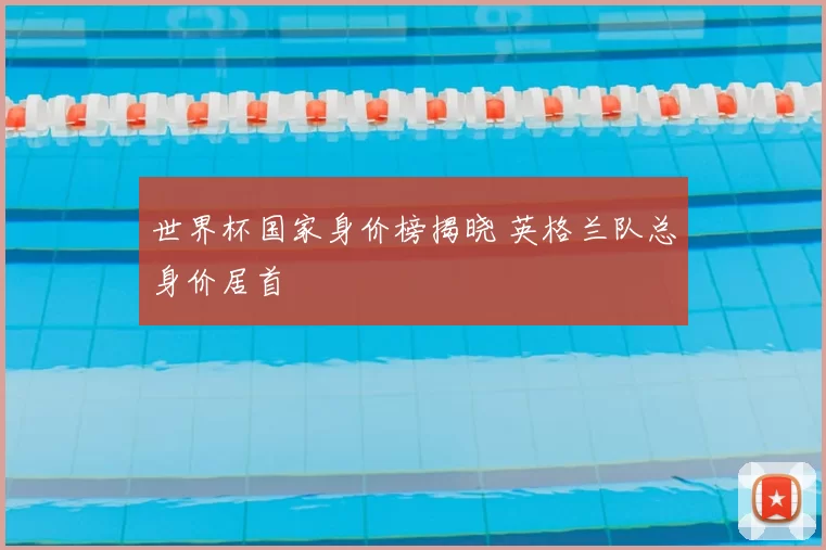 世界杯国家身价榜揭晓 英格兰队总身价居首