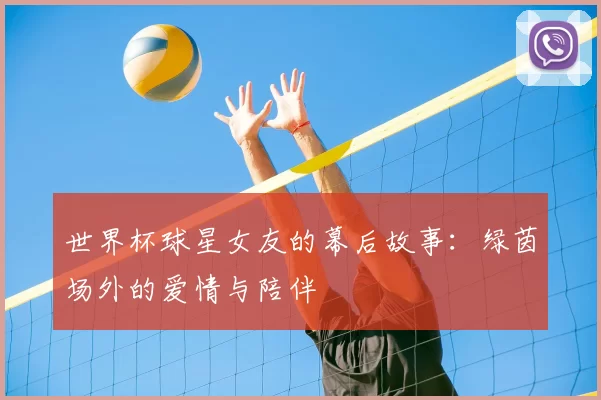世界杯球星女友的幕后故事:绿茵场外的爱情与陪伴