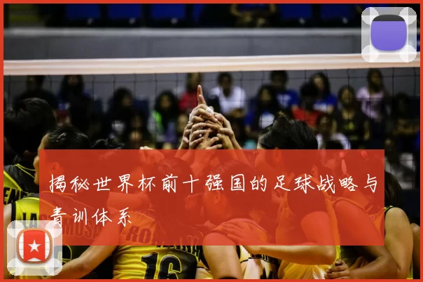 揭秘世界杯前十强国的足球战略与青训体系