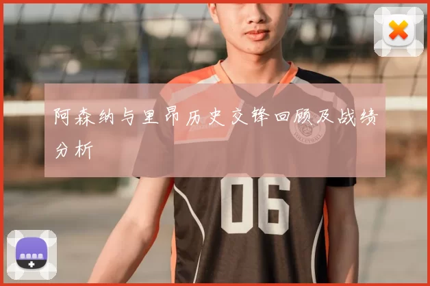 阿森纳与里昂历史交锋回顾及战绩分析