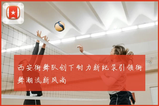 西安街舞队创下耐力新纪录引领街舞潮流新风尚