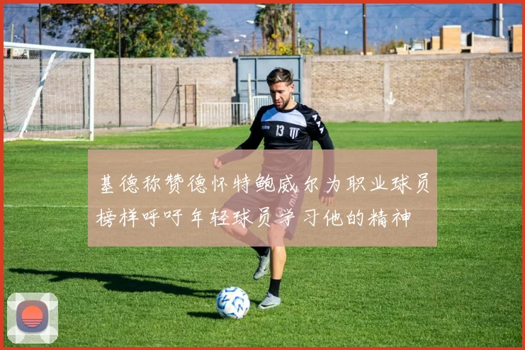 基德称赞德怀特鲍威尔为职业球员榜样呼吁年轻球员学习他的精神