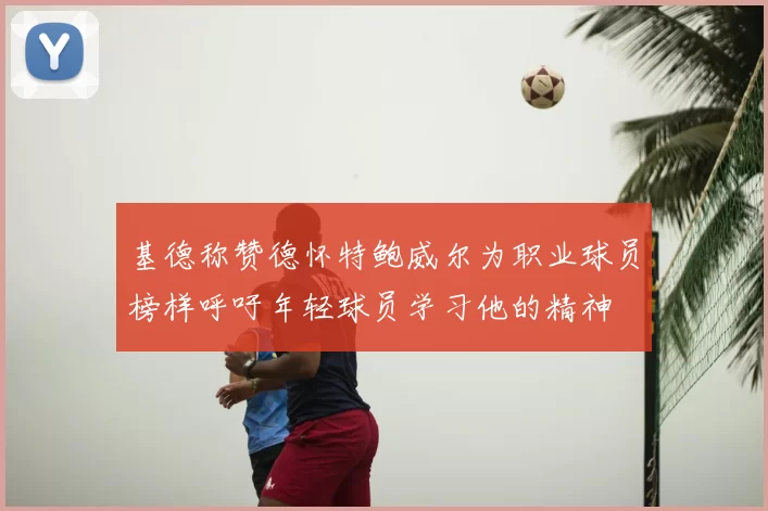 基德称赞德怀特鲍威尔为职业球员榜样呼吁年轻球员学习他的精神