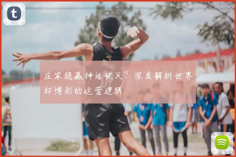 庄家稳赢神话破灭?深度解析世界杯博彩的运营逻辑