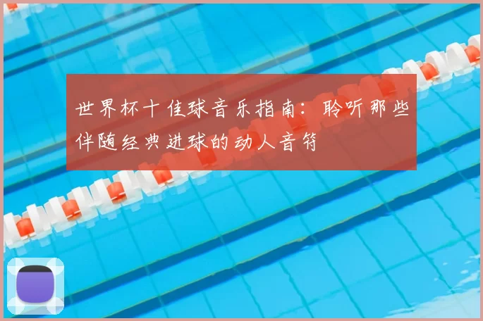 世界杯十佳球音乐指南:聆听那些伴随经典进球的动人音符