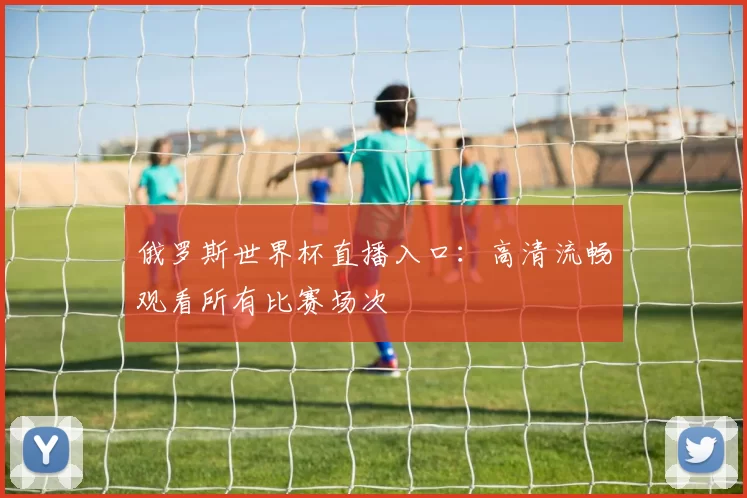 俄罗斯世界杯直播入口:高清流畅观看所有比赛场次