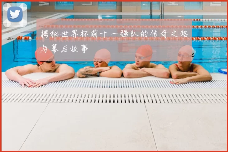 揭秘世界杯前十一强队的传奇之路与幕后故事