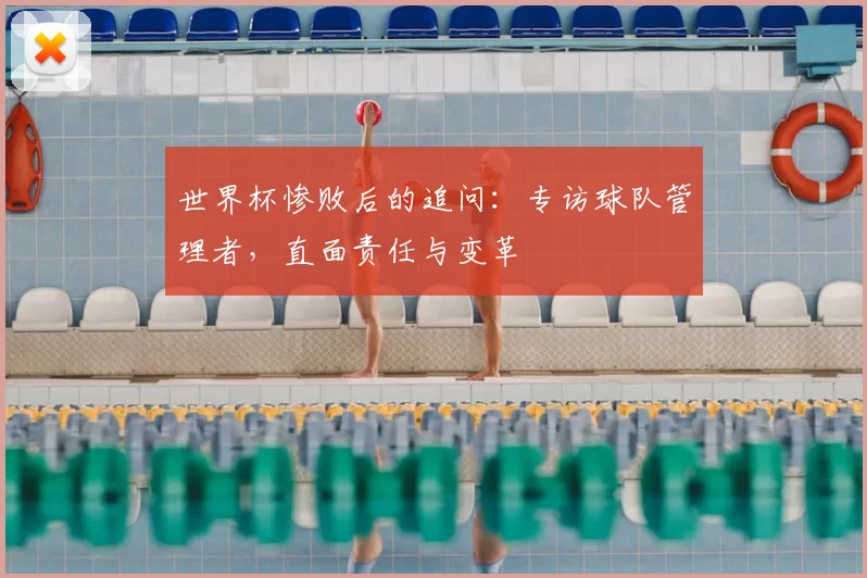 世界杯惨败后的追问：专访球队管理者，直面责任与变革
